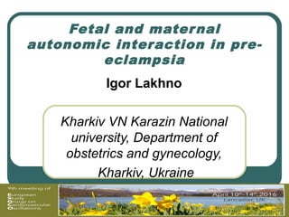 Fetal and maternal
autonomic interaction in pre-
eclampsia
Igor Lakhno
Kharkiv VN Karazin National
university, Department of
obstetrics and gynecology,
Kharkiv, Ukraine
2016
 