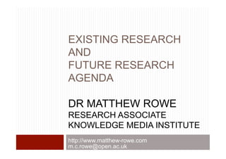 EXISTING RESEARCH
AND
FUTURE RESEARCH
AGENDA

DR MATTHEW ROWE
RESEARCH ASSOCIATE
KNOWLEDGE MEDIA INSTITUTE
http://www.matthew-rowe.com
m.c.rowe@open.ac.uk
 