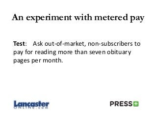 An experiment with metered pay
Test: Ask out-of-market, non-subscribers to
pay for reading more than seven obituary
pages per month.
 