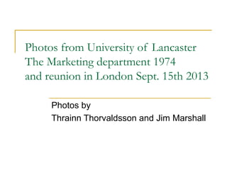 Photos from University of Lancaster
The Marketing department 1974
and reunion in London Sept. 15th 2013
Photos by
Thrainn Thorvaldsson and Jim Marshall
 