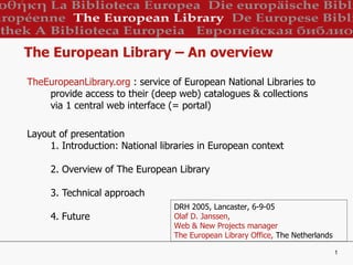 The European Library – An overview ,[object Object],[object Object],DRH 2005, Lancaster, 6-9-05 Olaf D. Janssen,  Web & New Projects manager The European Library Office,  The Netherlands 