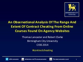 @DrLancaster slideshare.net/ThomasLancaster 1ThomasLancaster.co.uk
An Observational Analysis Of The Range And
Extent Of Contract Cheating From Online
Courses Found On Agency Websites
Thomas Lancaster and Robert Clarke
Birmingham City University
CISIS 2014
#contractcheating
 
