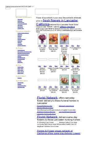 California/lancaster.htm 09:23:04 GMT -->




               Occasions & Sentiments          Flower shop network in your area. Discounted & wholesale
                •   Everyday
                •
                •
                    Birthday
                    Anniversary
                                                    fresh flowers in Lancaster,
                                               price on
                •
                •
                    Love & Rom ance
                    Get W ell                  California delivered by a Lancaster florist! Enter
                •   New Baby                   coupon code "93534", valid on all flower selections!
                •   Thank You
                                               Enter coupon code "93534" at checkout and Flower shop network in your area.
                                               Discounted & wholesale price on the delivery of fresh flowers by a real Lancaster
               Funeral and Sympathy            florist.
                •   Table Arrangem ents
                •   Bask ets
                •   Sprays
                •   Plants
                •   Inside Cask et
                •   W reaths
                •   Hearts
                •   Crosses
                •   Cask et Sprays                Info    Buy        Info    Buy         Info    Buy   Info    Buy
               By Product                           Love and        Summer in the          Sunshine  Pure Happiness
                •   Centerpieces                    Laughter        Park Basket            Splendor       $79.95
                •   O ne Sided Arrangem ents         $59.95             $84.95             Bouquet
                •   Novelty Arrangem ents                                                   $89.95
                •   Vase Arrangem ents
                •   Roses
                •   Cut Bouquets
                •   Fruit Bask ets
                •   Plants
                •   Balloons

               By Price
                •   Under $40
                                                  Info      Buy  Info    Buy     Info    Buy   Info    Buy
                •   $40 - $60                        Brilliant  Happy Thoughts Three red roses Thoughtful
                •   $60 - $80                       Meadow         Bouquet          $44.95     Gesture Fruit
                •   $80 - $100                       Basket         $69.95                        Basket
                •   O ver $100
                                                     $44.95                                       $59.95
               Custom Search
                • Search

               Special Occasions
                •   Christm as
                •   Easter
                •   Valentines Day
                •   Mothers Day                   Info    Buy        Info    Buy   Info    Buy               Info    Buy
                                                  She's Lovely      Oh Happy Day Bright Days                Cosmopolitan
                                                     $74.95          by Teleflora Ahead Basket                 Bouquet
                                                                        $54.95        $84.95                    $64.95


                                                Florist Network, offers sameday
                                                flower delivery to these funeral homes in
                                                Lancaster
                                                Funeral Reference Svc            Mumaw Funeral Home
                                                Murphy Mortuary Chapel
                                                Send fresh get well flowers today to a hospital in Lancaster
                                                Antelope Vly Hosp Med Ctr        Lac-High Desert Hospital
                                                Lancaster Community Hosp
                                                Florist Network, delivers same-day
                                                flowers to these Lancaster nursing homes
                                                A V Nursing Care Center       Antelope Valley Conv Hosp
                                                La County High Desert Hosp-SnfLancaster Health Care Ctr
                                                Mayflower Gardens Conv Center

                                                Florists & Flower shops network of
                                                California offers same day delivery Lowest
 