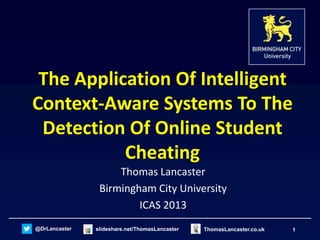 @DrLancaster slideshare.net/ThomasLancaster 1ThomasLancaster.co.uk
The Application Of Intelligent
Context-Aware Systems To The
Detection Of Online Student
Cheating
Thomas Lancaster
Birmingham City University
ICAS 2013
 