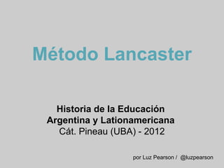 Método Lancaster

   Historia de la Educación
 Argentina y Lationamericana
   Cát. Pineau (UBA) - 2012

                   por Luz Pearson / @luzpearson
 