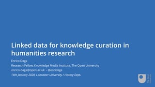 Linked data for knowledge curation in
humanities research
Enrico Daga
Research Fellow, Knowledge Media Institute, The Open University
14th January 2020, Lancaster University / History Dept.
enrico.daga@open.ac.uk - @enridaga
 