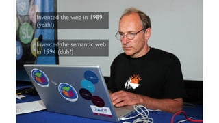 Invented the web in 1989
(yeah!)
Invented the semantic web
in 1994 (duh?)
 