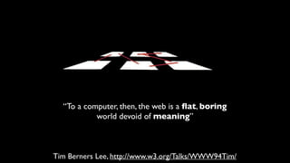 “To a computer, then, the web is a ﬂat, boring
world devoid of meaning”
Tim Berners Lee, http://www.w3.org/Talks/WWW94Tim/
 