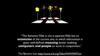 “The Semantic Web is not a separate Web but an
extension of the current one, in which information is
given well-deﬁned meaning, better enabling
computers and people to work in cooperation.”
Tim Berners Lee, http://www.w3.org/Talks/WWW94Tim/
 