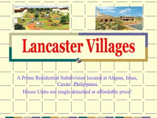 A Prime Residential Subdivision with linear park at the back of the house Located at Alapan, Imus, Cavite, Philippines House Units are single detached at affordable price! Phase 1 is already opened. Lancaster Villages 