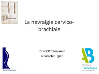 Dr NICOT Benjamin
Neurochirurgien
La névralgie cervico-
brachiale
 