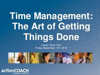 Time Management:
The Art of Getting
Things Done
Coach Thom Finn
Friday September 13th, 2013
 