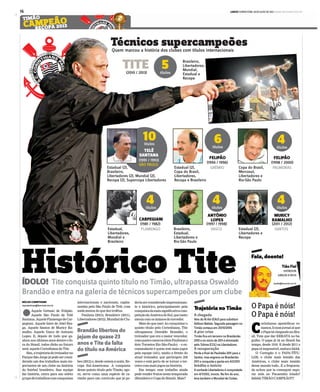 LANCE! QUINTA-FEIRA, 18 DE JULHO DE 2013 www.lancenet.com.br16
Histórico TiteÍDOLO! Tite conquista quinto título no Timão, ultrapassa Oswaldo
Brandão e entra na galeria de técnicos supercampeões por um clube
NÚCLEO CORINTHIANS
reportertimao@lancenet.com.br
lAquele Grêmio de Felipão.
Aquele São Paulo de Telê
Santana.AqueleFlamengodeCar-
pegiani. Aquele Inter de Abel Bra-
ga. Aquele Santos de Muricy Ra-
malho. Aquele Vasco de Antonio
Lopes. E, depois de tudo que ga-
nhou nos últimos anos dentro e fo-
ra do Brasil, todos dirão no futuro
será: aquele Corinthians de Tite.
Sim,atrajetóriadotreinadorno
Parque São Jorge já pode ser consi-
derada um dos trabalhos mais im-
portantes de um clube na história
do futebol brasileiro. Sua equipe
faz história, entra para um seleto
grupodetrabalhoscomconquistas
internacionais e nacionais, capita-
neadas pelo São Paulo de Telê, com
nada menos do que dez troféus.
Paulista (2013), Brasileiro (2011),
Libertadores (2012), Mundial de Clu-
bes (2012) e, desde ontem à noite, Re-
copa Sul-Americana. A conquista
desse quinto título pelo Timão, ago-
ra, serve como uma espécie de ca-
rimbo para um currículo que já po-
Brandão libertou do
jejum de quase 23
anos e Tite da falta
do título na América
deriaserconsideradoimpressionan-
te e histórico, principalmente pela
conquistadamaissignificativacom-
petiçãodaAméricadoSul,quetanto
mexia com os ânimos do torcedor.
Mais do que isso! Ao conquistar o
quinto título pelo Corinthians, Tite
ultrapassou Oswaldo Brandão, o
treinador que era o maior vencedor,
comquatrocanecos(doisPaulistase
dois Torneios Rio São-Paulo) – o ex-
comandante é quem tem mais jogos
pela equipe (441), muito a frente do
atual treinador, que participou 236
vezes e está perto de se tornar o ter-
ceiro com mais jogos na história.
Em tempo: esse trabalho ainda
pode render frutos nesta temporada
(Brasileiro e Copa do Brasil). Mais?
A chegada
VeiodoAlAin(EAU)parasubstituir
AdilsonBatista.Segundapassagemno
Timãocomeçaem20/10/2010.
A pior crise
TimãoficaemterceironoBrasileirão-
2010enoiníciode2011éeliminado
peloTolima(COL)naLibertadores.
A recuperação
PerdeafinaldoPaulistão-2011parao
Santos,masengrenanoBrasileirão-
2011econquistaopentaem4/2/2011.
Inédito e invicto
AsonhadaLibertadoreséconquistada
em4/7/2012,invicto.Nofimdoano,
levatambémoMundialdeClubes.
Trajetória no Timão
Fala, doente!
C
orintianos apostólicos ro-
manos,linumjornalaíque
oPapatáchegandonoBra-
sil. Tem que dar ERRATA no ba-
gulho. O papa já tá no Brasil faz
tempo, desde 1910. E desde 2011 o
papa tá impossível, maluco kkkk
O Coringão é o PAPA-TÍTU-
LOS, o clube mais temido das
Américas, o clube mais temido
desse mundo todo...E a freguesa-
da achou que ia conseguir segu-
rar nóis no Pacaembu lotado?
kkkkk TIMÃO CAMPEÃO!!!!
O Papa é nóis!
O Papa é nóis!
Tião Fiel
SOFREDOR
GRAÇAS A DEUS
tiaofiel@lancenet.com.br
 