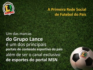 A Primeira Rede Social  de Futebol do País Um das marcas do Grupo Lance é um dos principais portais de conteúdo esportivo do país além de ser o canal exclusivo de esportes do portal MSN 