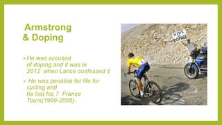 Armstrong
& Doping
• He was accused
of doping and it was in
2012 when Lance confessed it
• He was penalise for life for
cycling and
he lost his 7 France
Tours(1999-2005).
 