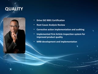 QUALITY
• Drive ISO 9001 Certification
• Root Cause Analysis Review
• Corrective action implementation and auditing
• Implemented First Article Inspection system for
improved product quality
• MRB development and implementation
 