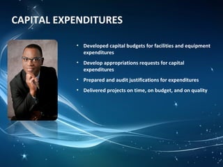 CAPITAL EXPENDITURES
• Developed capital budgets for facilities and equipment
expenditures
• Develop appropriations requests for capital
expenditures
• Prepared and audit justifications for expenditures
• Delivered projects on time, on budget, and on quality
 