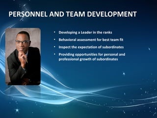 PERSONNEL AND TEAM DEVELOPMENT
• Developing a Leader in the ranks
• Behavioral assessment for best team fit
• Inspect the expectation of subordinates
• Providing opportunities for personal and
professional growth of subordinates
 