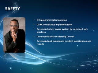 SAFETY
• EHS program implementation
• OSHA Compliance implementation
• Developed safety award system for sustained safe
practices
• Developed Safety Leadership Council
• Developed and maintained Incident investigation and
reports
 