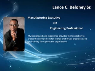 Manufacturing Executive
Lance C. Beloney Sr.
My background and experience provides the foundation to
create the environment for change that drives excellence and
profitability throughout the organization.
and
Engineering Professional
 
