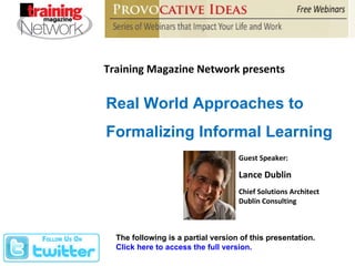 Training Magazine Network presents Real World Approaches to  Formalizing Informal Learning Guest Speaker: Lance Dublin Chief Solutions Architect Dublin Consulting The following is a partial version of this presentation.  Click here to access the full version.  