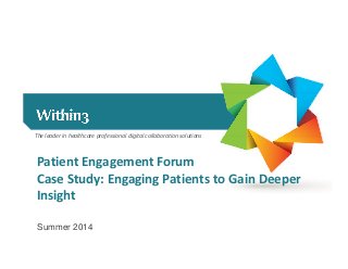 The leader in healthcare professional digital collaboration solutions
Patient Engagement Forum
Case Study: Engaging Patients to Gain Deeper
Insight
Summer 2014
 