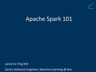 1
Apache Spark 101
Lance Co Ting Keh
Senior Software Engineer, Machine Learning @ Box
 