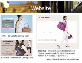 Website




2005 – No website, Coming Soon




                                       2006 (Jul) – Website launched in French and 
                                       English. Use of models for initial few years of 
                                       website is in contrast to current site
2006 (Jan) – No website, Coming Soon
                                                  Source: Wayback Machine, Internet Archive
 