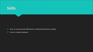 Skills
š How		to	communicate	effectively	in	professional	business	setting.	
š how	to	mange	employees		
 