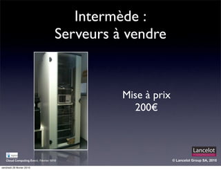 Intermède :
                                     Serveurs à vendre


                                               Mise à prix
                                                 200!



   Cloud Computing Event, Février 1010                       © Lancelot Group SA, 2010

vendredi 26 février 2010
 