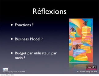 Réﬂexions
                  • Fonctions ?

                  • Business Model ?

                  • Budget par utilisateur par
                           mois ?


   Cloud Computing Event, Février 1010               © Lancelot Group SA, 2010

vendredi 26 février 2010
 