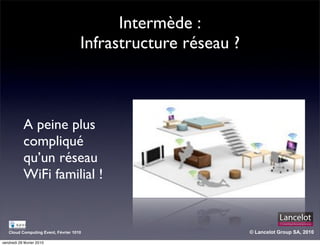 Intermède :
                                     Infrastructure réseau ?



            A peine plus
            compliqué
            qu’un réseau
            WiFi familial !


   Cloud Computing Event, Février 1010                         © Lancelot Group SA, 2010

vendredi 26 février 2010
 