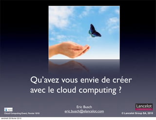 Qu’avez vous envie de créer
                            avec le cloud computing ?
                                                 Eric Busch
   Cloud Computing Event, Février 1010
                                         eric.busch@elancelot.com   © Lancelot Group SA, 2010

vendredi 26 février 2010
 