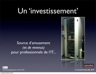 Un ‘investissement’


                       Source d’amusement
                          (et de revenus)
                    pour professionnels de l’IT...



   Cloud Computing Event, Février 1010               © Lancelot Group SA, 2010

vendredi 26 février 2010
 