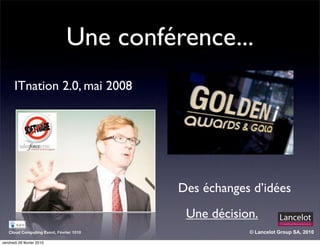 Une conférence...
       ITnation 2.0, mai 2008




                                         Des échanges d’idées
                                          Une décision.
   Cloud Computing Event, Février 1010               © Lancelot Group SA, 2010

vendredi 26 février 2010
 