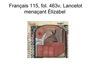 Français 115, fol. 463v, Lancelot menaçant Élizabel  