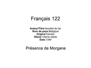 Français 122 Auteur/Titre :lancelot du lac Nom de pays :Belgique Origine :hainaut Siècle :14ème siècle Date :1344 Présence de Morgane 