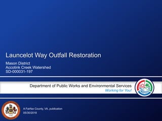 A Fairfax County, VA, publication
Department of Public Works and Environmental Services
Working for You!
Launcelot Way Outfall Restoration
Mason District
Accotink Creek Watershed
SD-000031-197
05/30/2018
 