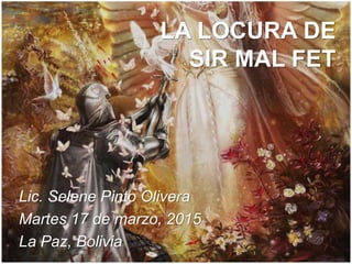 LA LOCURA DE
SIR MAL FET
Lic. Selene Pinto Olivera
Martes 17 de marzo, 2015
La Paz, Bolivia
 