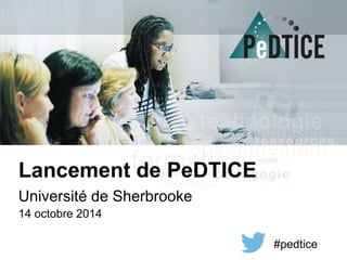 Lancement de PeDTICE 
Université de Sherbrooke 
14 octobre 2014 
#pedtice 
 