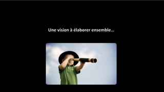 Une vision à élaborer ensemble…
 