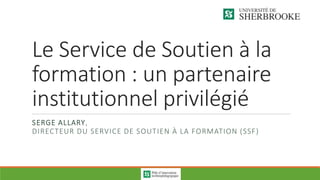 Le Service de Soutien à la
formation : un partenaire
institutionnel privilégié
SERGE ALLARY,
DIRECTEUR DU SERVICE DE SOUTIEN À LA FORMATION (SSF)
 