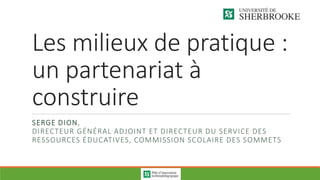 Les milieux de pratique :
un partenariat à
construire
SERGE DION,
DIRECTEUR GÉNÉRAL ADJOINT ET DIRECTEUR DU SERVICE DES
RESSOURCES ÉDUCATIVES, COMMISSION SCOLAIRE DES SOMMETS
 