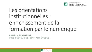 Les orientations
institutionnelles :
enrichissement de la
formation par le numérique
ANDRÉ BEAUCHESNE,
VICE-RECTEUR ADJOINT AUX ÉTUDES
 