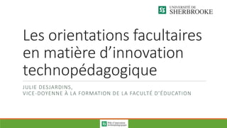 Les orientations facultaires
en matière d’innovation
technopédagogique
JULIE DESJARDINS,
VICE-DOYENNE À LA FORMATION DE LA FACULTÉ D’ÉDUCATION
 