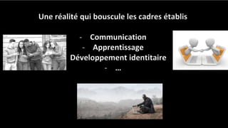 Une réalité qui bouscule les cadres établis
- Communication
- Apprentissage
- Développement identitaire
- …
 