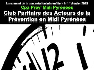 Lancement de la concertation inter-métiers le 1er Janvier 2015
Cpa Prev’ Midi Pyrénées
Club Paritaire des Acteurs de la
Prévention en Midi Pyrénées
 