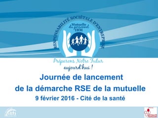 Journée de lancement
de la démarche RSE de la mutuelle
9 février 2016 - Cité de la santé
 