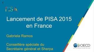 Gabriela Ramos
Conseillère spéciale du
Secrétaire général et Sherpa
Lancement de PISA 2015
en France
1
 