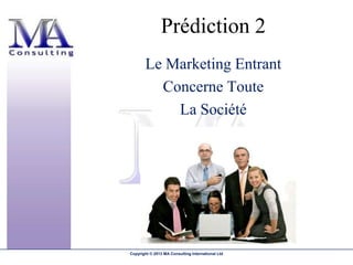 Prédiction 2
       Le Marketing Entrant
         Concerne Toute
           La Société




Copyright © 2013 MA Consulting International Ltd
 